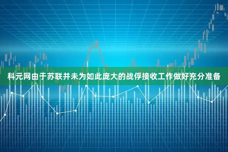 科元网由于苏联并未为如此庞大的战俘接收工作做好充分准备