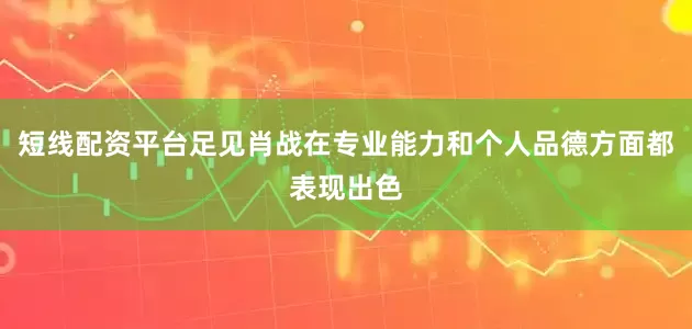 短线配资平台足见肖战在专业能力和个人品德方面都表现出色