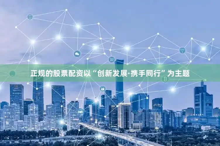 正规的股票配资以“创新发展·携手同行”为主题