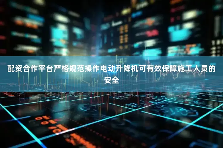 配资合作平台严格规范操作电动升降机可有效保障施工人员的安全
