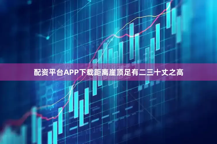 配资平台APP下载距离崖顶足有二三十丈之高