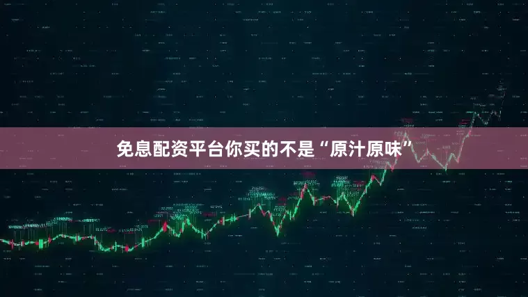 免息配资平台你买的不是“原汁原味”