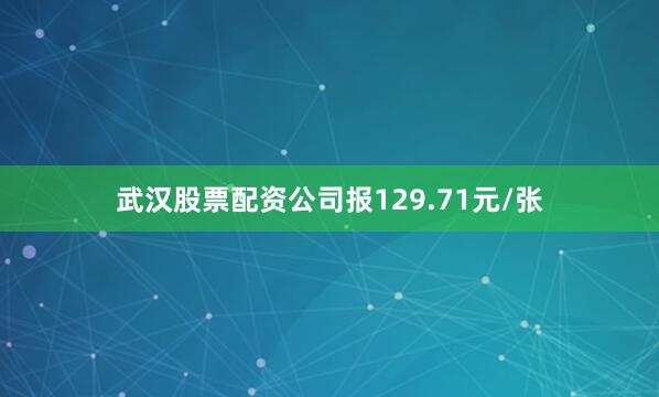 武汉股票配资公司报129.71元/张