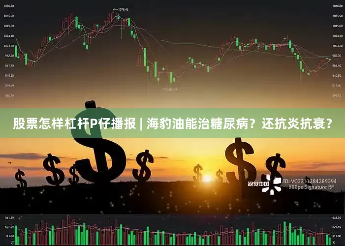 股票怎样杠杆P仔播报 | 海豹油能治糖尿病？还抗炎抗衰？
