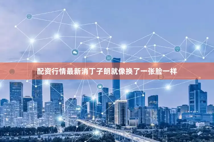 配资行情最新消丁子朗就像换了一张脸一样
