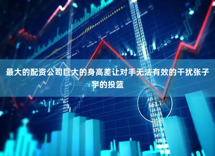 最大的配资公司巨大的身高差让对手无法有效的干扰张子宇的投篮