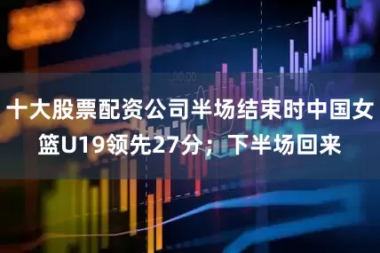 十大股票配资公司半场结束时中国女篮U19领先27分；下半场回来