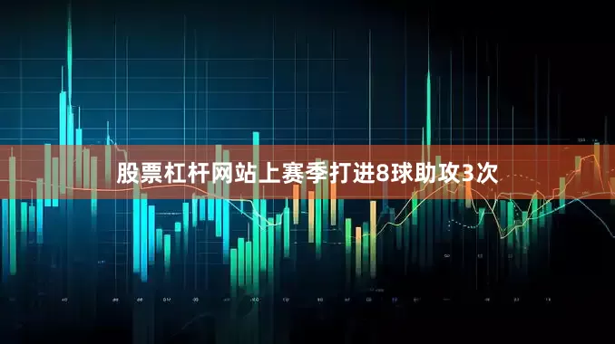 股票杠杆网站上赛季打进8球助攻3次