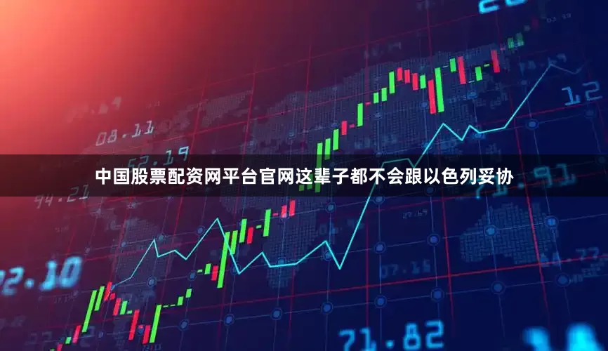 中国股票配资网平台官网这辈子都不会跟以色列妥协