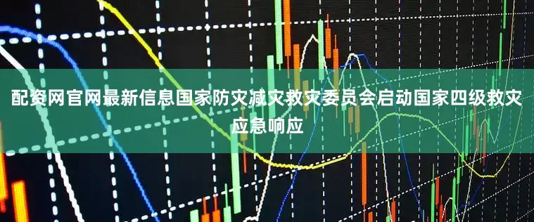 配资网官网最新信息国家防灾减灾救灾委员会启动国家四级救灾应急响应