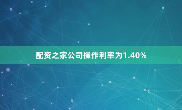 配资之家公司操作利率为1.40%
