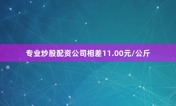 专业炒股配资公司相差11.00元/公斤