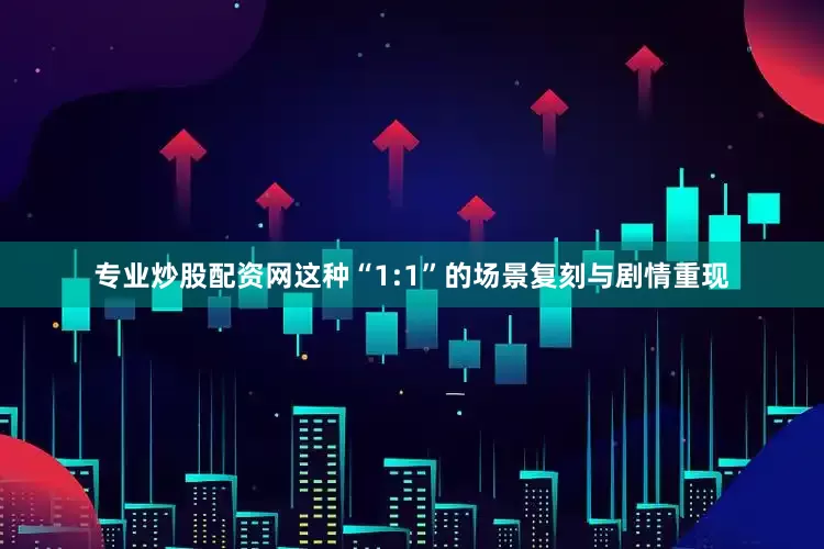 专业炒股配资网这种“1:1”的场景复刻与剧情重现