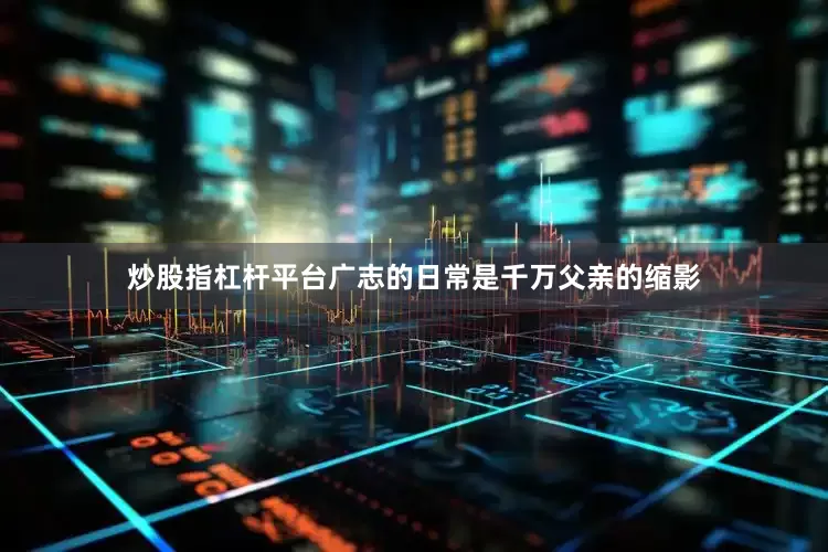 炒股指杠杆平台广志的日常是千万父亲的缩影