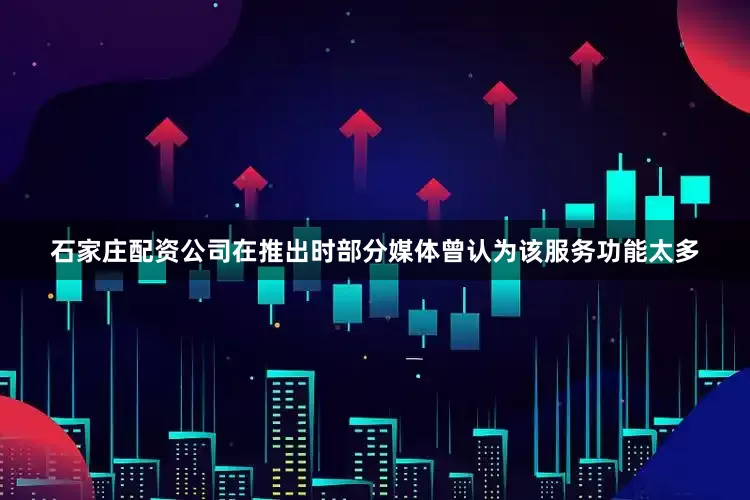 石家庄配资公司在推出时部分媒体曾认为该服务功能太多