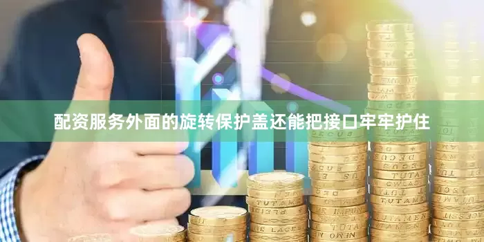配资服务外面的旋转保护盖还能把接口牢牢护住