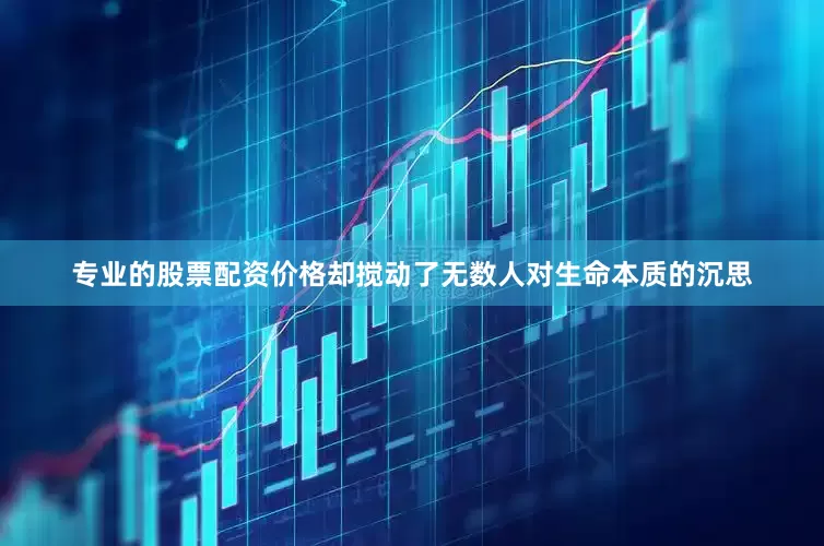 专业的股票配资价格却搅动了无数人对生命本质的沉思