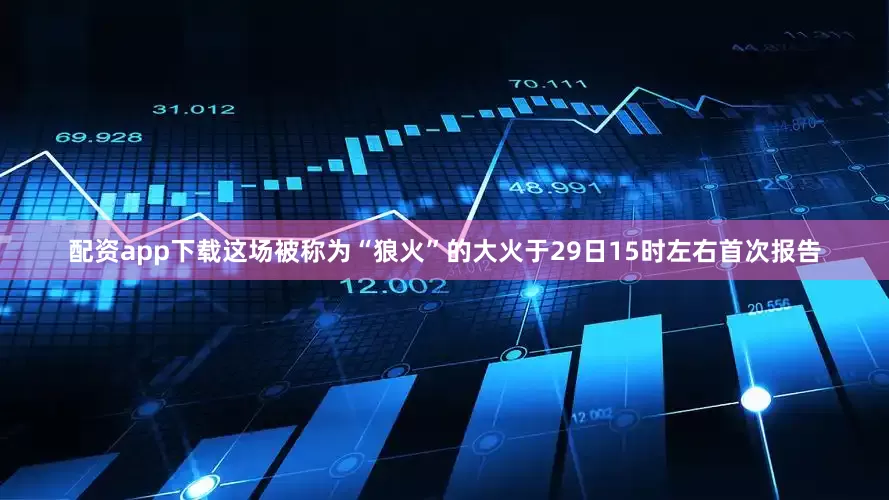 配资app下载这场被称为“狼火”的大火于29日15时左右首次报告