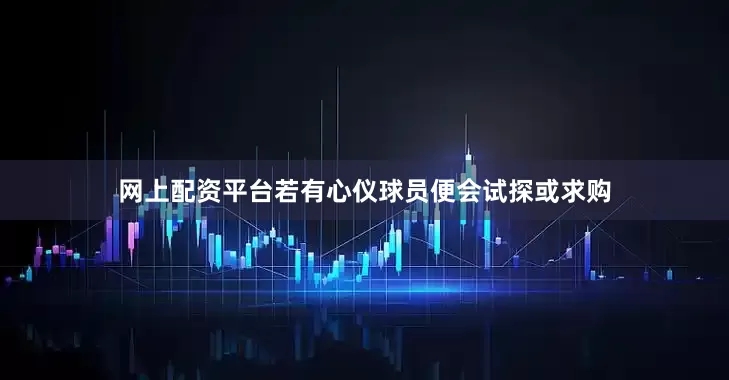 网上配资平台若有心仪球员便会试探或求购