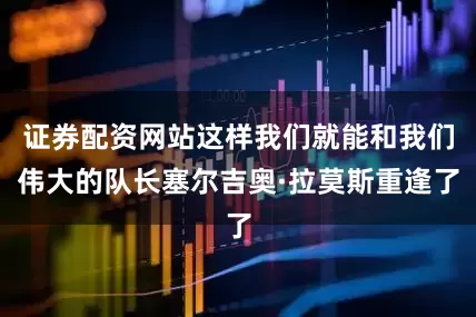证券配资网站这样我们就能和我们伟大的队长塞尔吉奥·拉莫斯重逢了