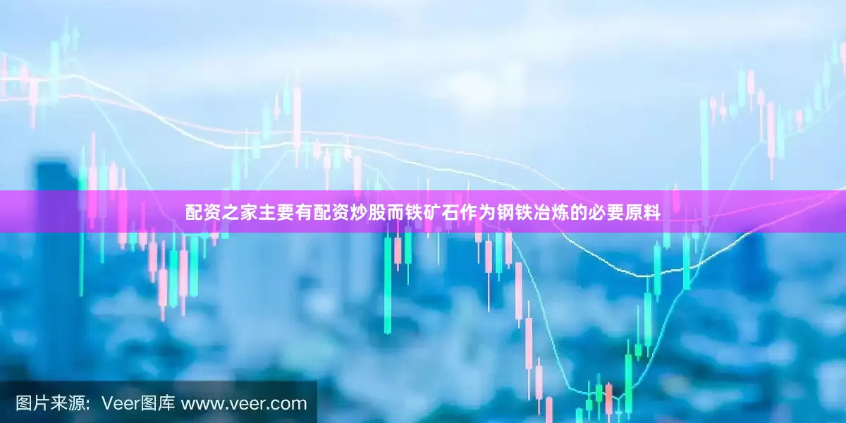 配资之家主要有配资炒股而铁矿石作为钢铁冶炼的必要原料