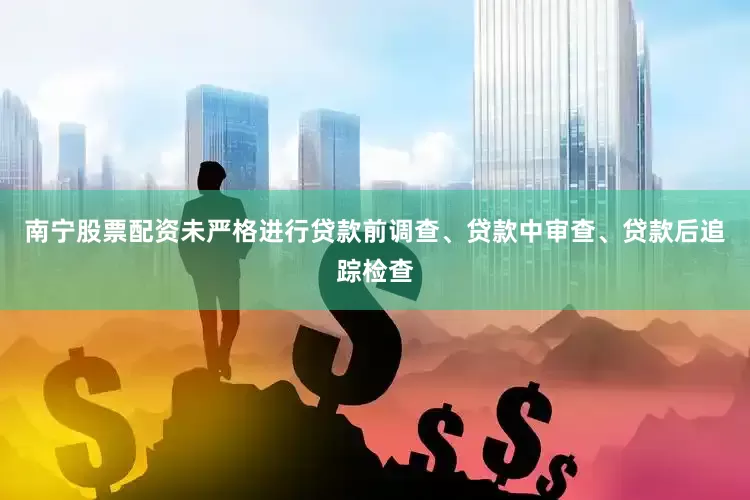 南宁股票配资未严格进行贷款前调查、贷款中审查、贷款后追踪检查