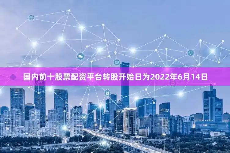国内前十股票配资平台转股开始日为2022年6月14日