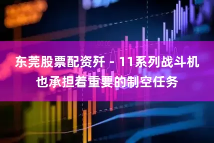 东莞股票配资歼 - 11系列战斗机也承担着重要的制空任务