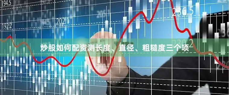 炒股如何配资测长度、直径、粗糙度三个项