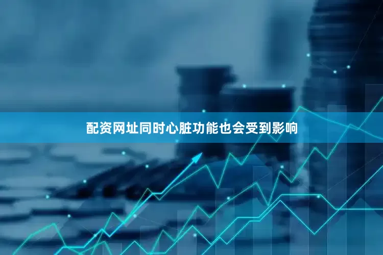 配资网址同时心脏功能也会受到影响