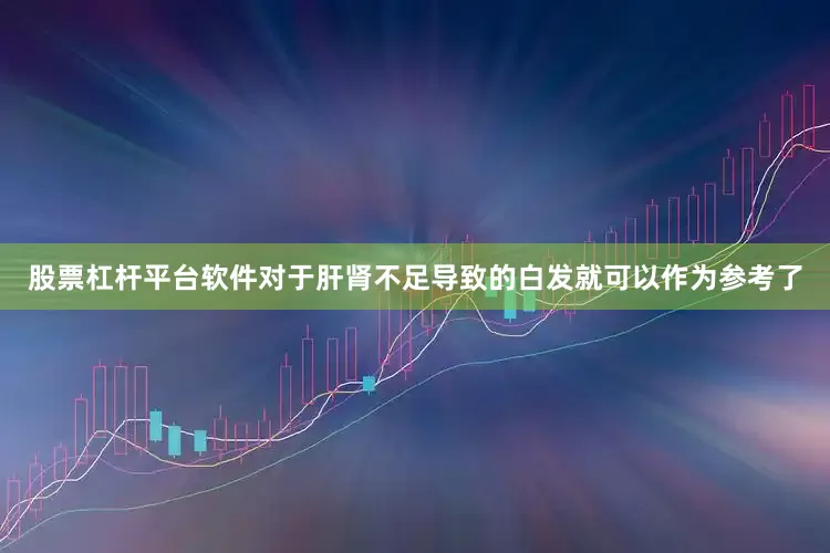 股票杠杆平台软件对于肝肾不足导致的白发就可以作为参考了