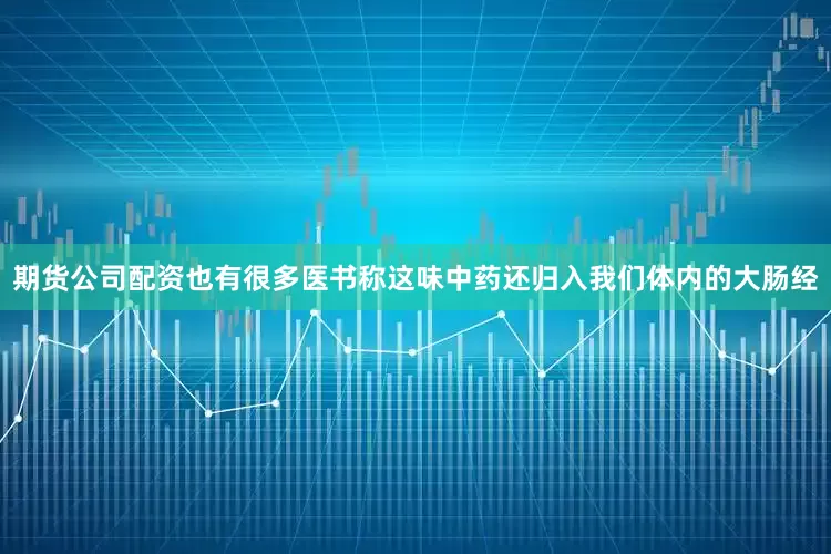 期货公司配资也有很多医书称这味中药还归入我们体内的大肠经