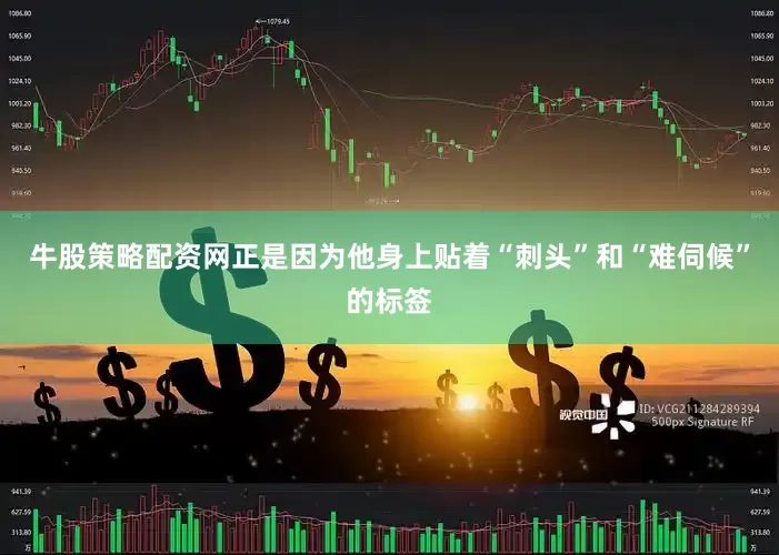 牛股策略配资网正是因为他身上贴着“刺头”和“难伺候”的标签