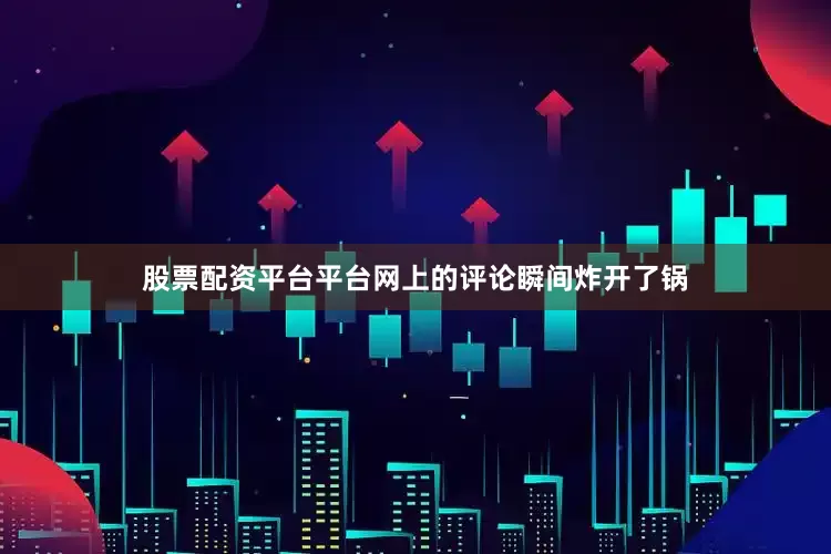 股票配资平台平台网上的评论瞬间炸开了锅