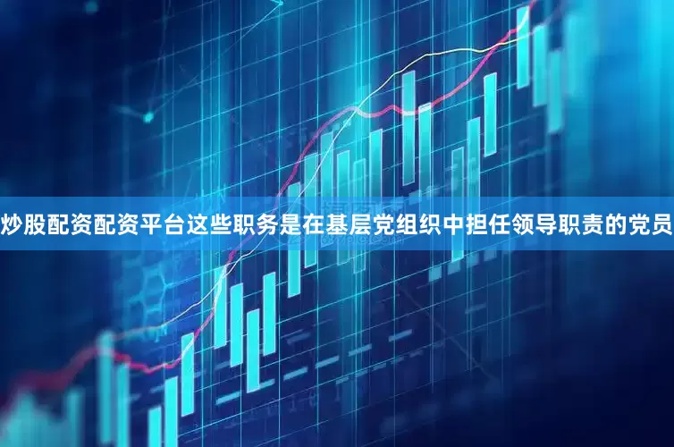 炒股配资配资平台这些职务是在基层党组织中担任领导职责的党员