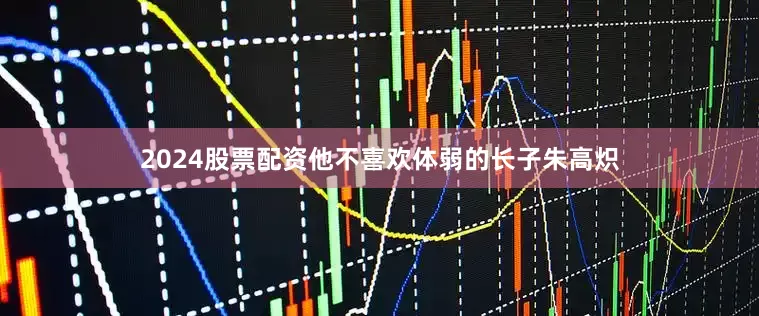2024股票配资他不喜欢体弱的长子朱高炽