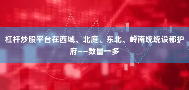 杠杆炒股平台在西域、北庭、东北、岭南统统设都护府——数量一多