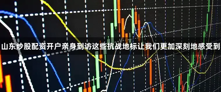 山东炒股配资开户亲身到访这些抗战地标让我们更加深刻地感受到