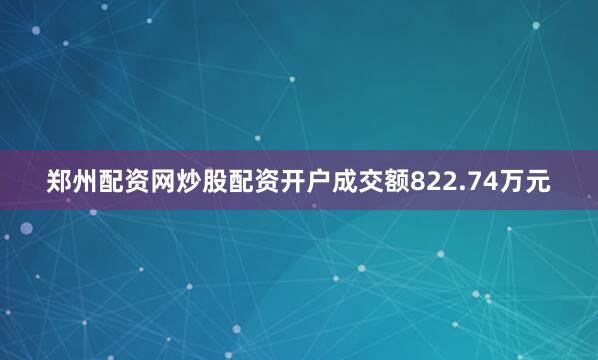 郑州配资网炒股配资开户成交额822.74万元