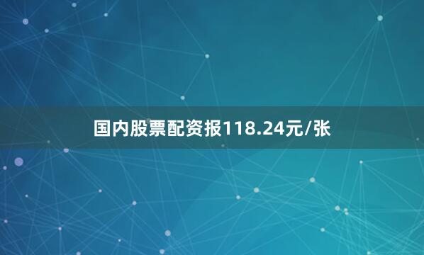 国内股票配资报118.24元/张