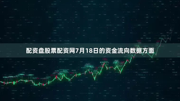 配资盘股票配资网7月18日的资金流向数据方面