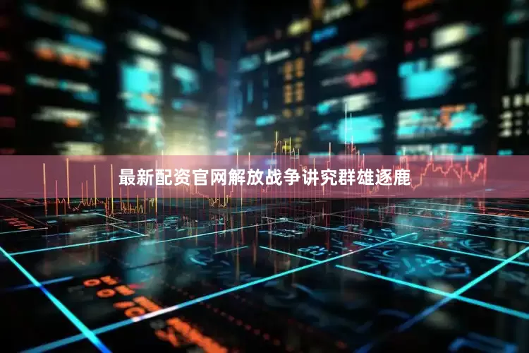 最新配资官网解放战争讲究群雄逐鹿