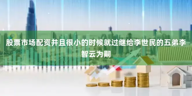 股票市场配资并且很小的时候就过继给李世民的五弟李智云为嗣