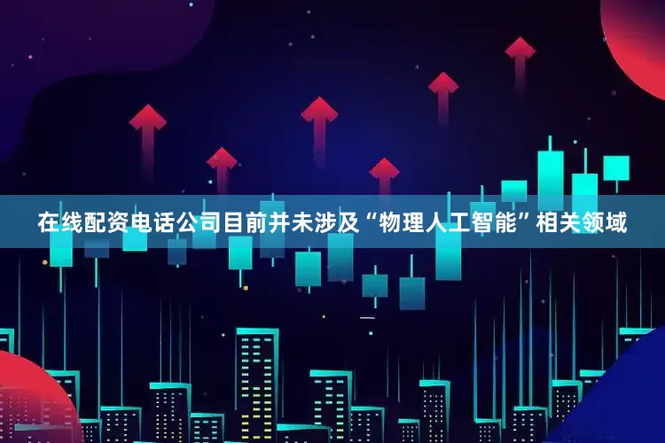 在线配资电话公司目前并未涉及“物理人工智能”相关领域