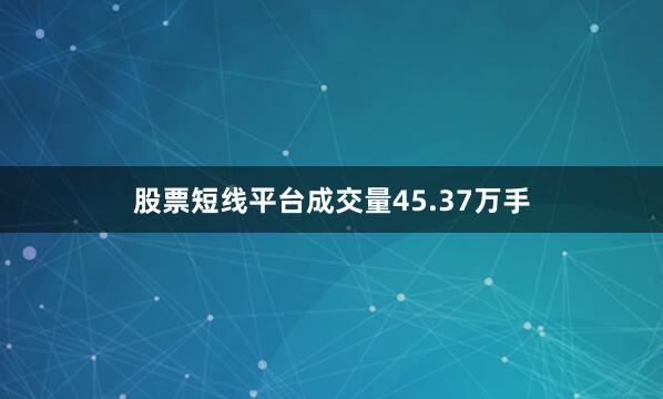 股票短线平台成交量45.37万手