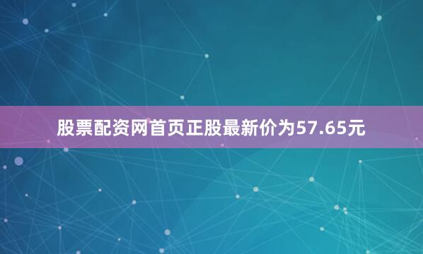 股票配资网首页正股最新价为57.65元