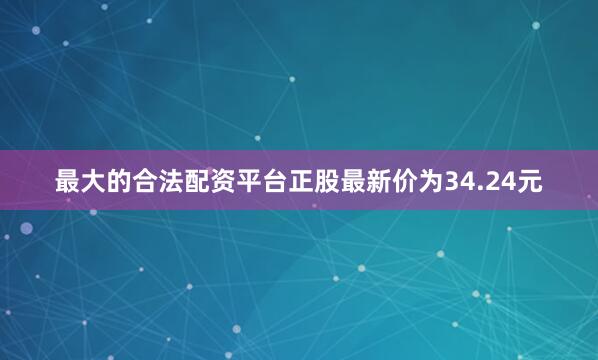 最大的合法配资平台正股最新价为34.24元