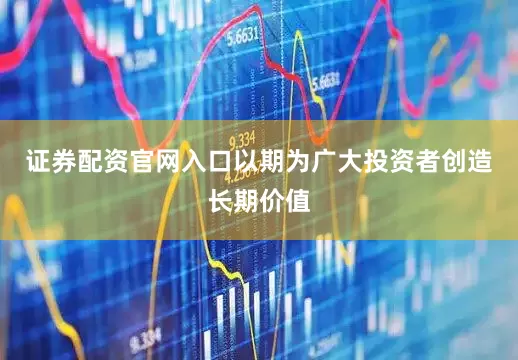 证券配资官网入口以期为广大投资者创造长期价值