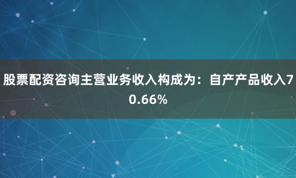股票配资咨询主营业务收入构成为：自产产品收入70.66%