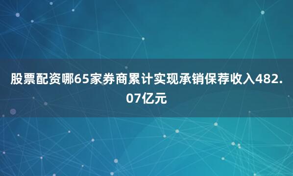股票配资哪65家券商累计实现承销保荐收入482.07亿元